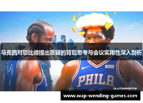 马克西对恩比德提出质疑的背后思考与会议实用性深入剖析