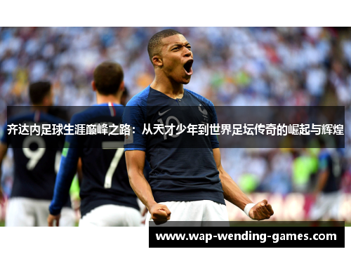 齐达内足球生涯巅峰之路：从天才少年到世界足坛传奇的崛起与辉煌