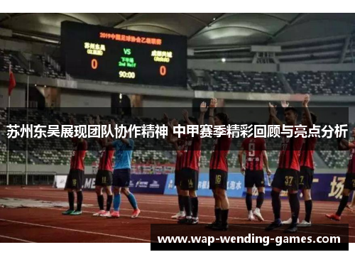 苏州东吴展现团队协作精神 中甲赛季精彩回顾与亮点分析