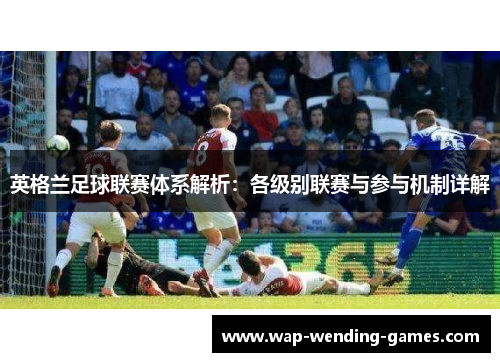 英格兰足球联赛体系解析：各级别联赛与参与机制详解