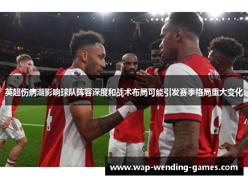 英超伤病潮影响球队阵容深度和战术布局可能引发赛季格局重大变化