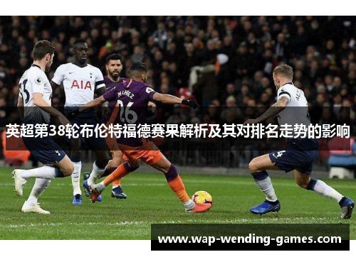 英超第38轮布伦特福德赛果解析及其对排名走势的影响
