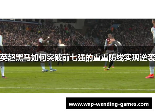 英超黑马如何突破前七强的重重防线实现逆袭