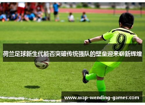 荷兰足球新生代能否突破传统强队的壁垒迎来崭新辉煌