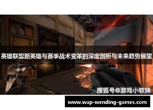 英雄联盟新英雄与赛季战术变革的深度剖析与未来趋势展望