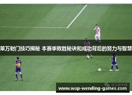 莱万射门技巧揭秘 本赛季致胜秘诀和成功背后的努力与智慧