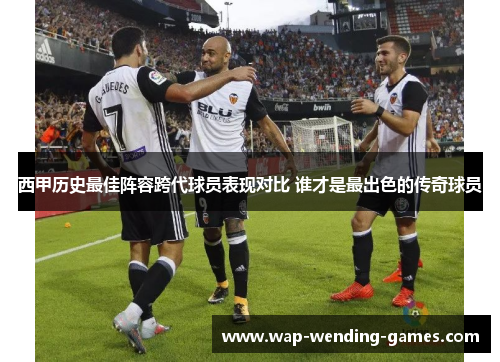 西甲历史最佳阵容跨代球员表现对比 谁才是最出色的传奇球员