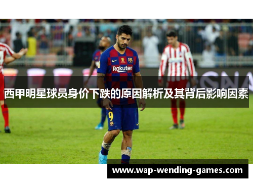 西甲明星球员身价下跌的原因解析及其背后影响因素