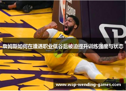 詹姆斯如何在遭遇职业低谷后被迫提升训练强度与状态