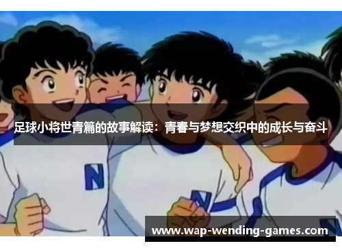 足球小将世青篇的故事解读：青春与梦想交织中的成长与奋斗
