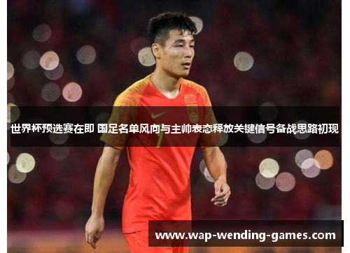世界杯预选赛在即 国足名单风向与主帅表态释放关键信号备战思路初现