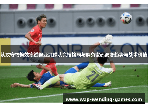 从攻守转换效率透视亚冠球队竞技格局与胜负密码演变趋势与战术价值