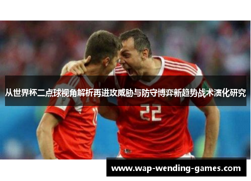 从世界杯二点球视角解析再进攻威胁与防守博弈新趋势战术演化研究