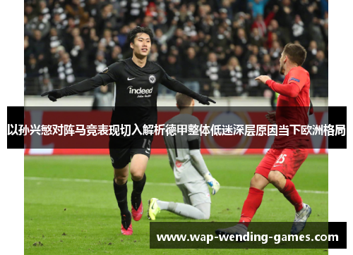 以孙兴慜对阵马竞表现切入解析德甲整体低迷深层原因当下欧洲格局