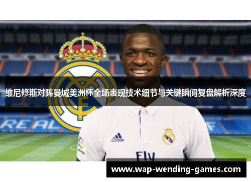 维尼修斯对阵曼城美洲杯全场表现技术细节与关键瞬间复盘解析深度