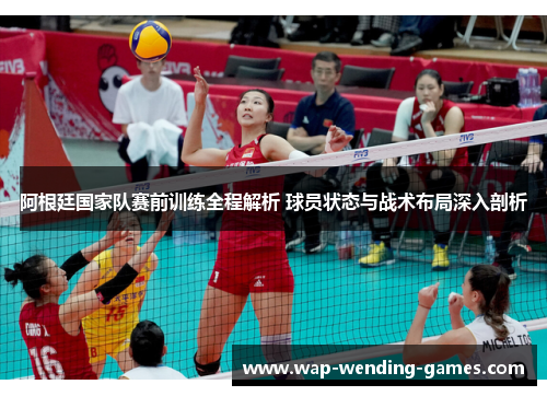 阿根廷国家队赛前训练全程解析 球员状态与战术布局深入剖析