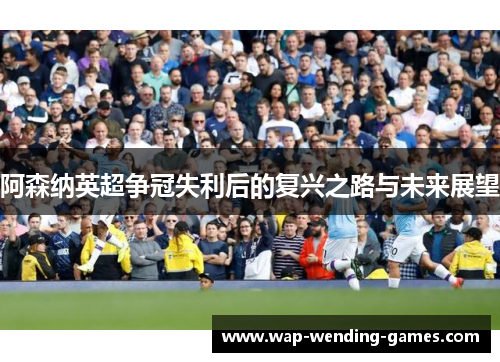 阿森纳英超争冠失利后的复兴之路与未来展望 阿森纳英超争冠失利后的复兴之路与未来展望