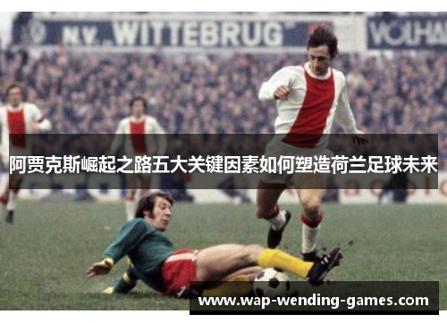 阿贾克斯崛起之路五大关键因素如何塑造荷兰足球未来