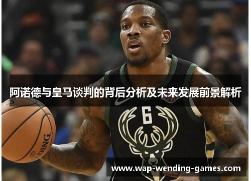 阿诺德与皇马谈判的背后分析及未来发展前景解析 阿诺德与皇马谈判的背后分析及未来发展前景解析