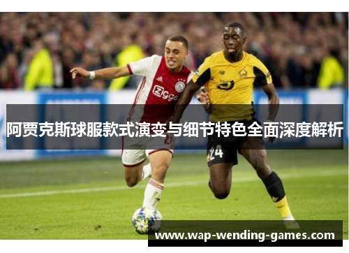 阿贾克斯球服款式演变与细节特色全面深度解析