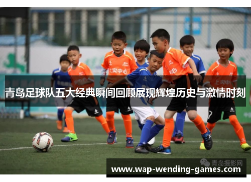 青岛足球队五大经典瞬间回顾展现辉煌历史与激情时刻