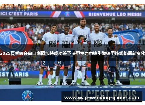 2025夏季转会窗口斯图加特成功签下法甲主力中锋引发德甲锋线格局新变化