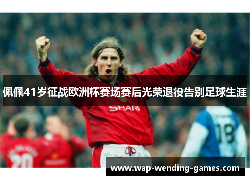 佩佩41岁征战欧洲杯赛场赛后光荣退役告别足球生涯 佩佩41岁征战欧洲杯赛场赛后光荣退役告别足球生涯