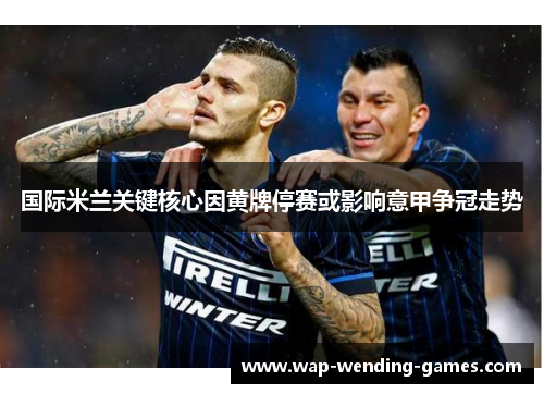 国际米兰关键核心因黄牌停赛或影响意甲争冠走势