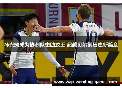 孙兴慜成为热刺队史助攻王 超越贝尔创历史新篇章 孙兴慜成为热刺队史助攻王 超越贝尔创历史新篇章