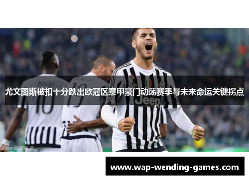 尤文图斯被扣十分跌出欧冠区意甲豪门动荡赛季与未来命运关键拐点